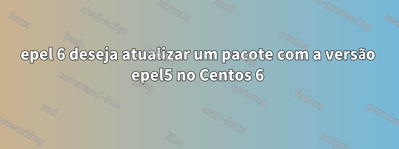 epel 6 deseja atualizar um pacote com a versão epel5 no Centos 6