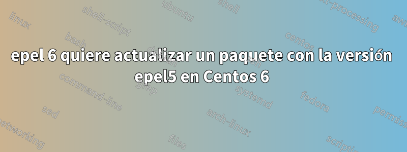 epel 6 quiere actualizar un paquete con la versión epel5 en Centos 6