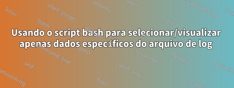 Usando o script bash para selecionar/visualizar apenas dados específicos do arquivo de log