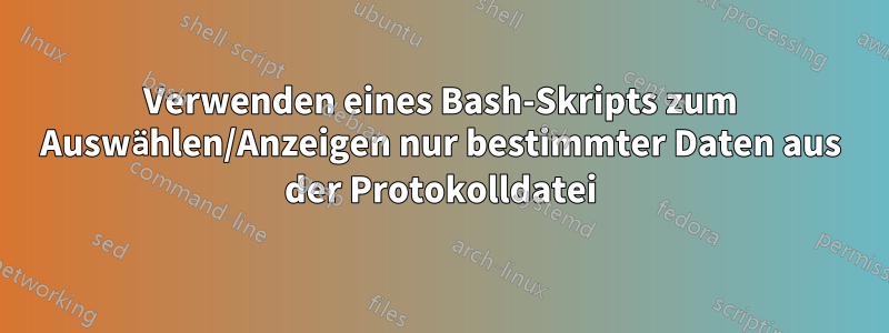 Verwenden eines Bash-Skripts zum Auswählen/Anzeigen nur bestimmter Daten aus der Protokolldatei