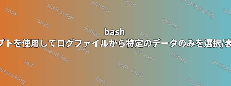 bash スクリプトを使用してログファイルから特定のデータのみを選択/表示する