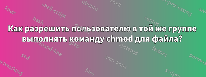 Как разрешить пользователю в той же группе выполнять команду chmod для файла?