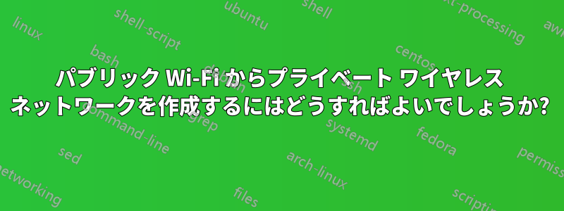 パブリック Wi-Fi からプライベート ワイヤレス ネットワークを作成するにはどうすればよいでしょうか?