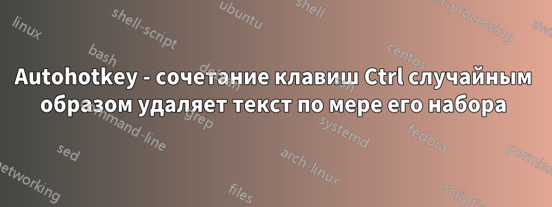 Autohotkey - сочетание клавиш Ctrl случайным образом удаляет текст по мере его набора