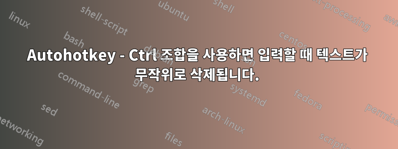 Autohotkey - Ctrl 조합을 사용하면 입력할 때 텍스트가 무작위로 삭제됩니다.