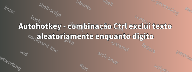 Autohotkey - combinação Ctrl exclui texto aleatoriamente enquanto digito