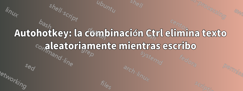 Autohotkey: la combinación Ctrl elimina texto aleatoriamente mientras escribo