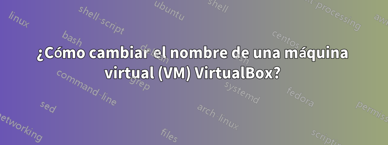 ¿Cómo cambiar el nombre de una máquina virtual (VM) VirtualBox?