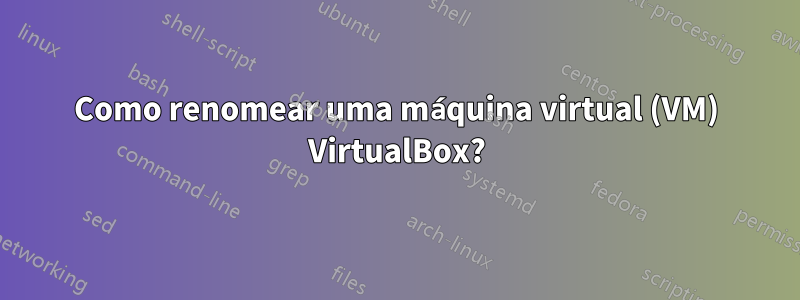 Como renomear uma máquina virtual (VM) VirtualBox?