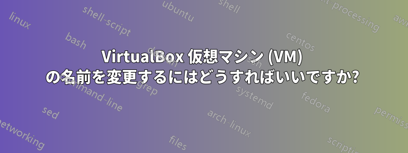 VirtualBox 仮想マシン (VM) の名前を変更するにはどうすればいいですか?