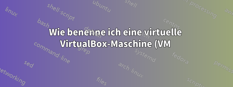Wie benenne ich eine virtuelle VirtualBox-Maschine (VM) um?