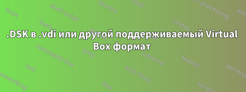 .DSK в .vdi или другой поддерживаемый Virtual Box формат