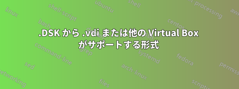 .DSK から .vdi または他の Virtual Box がサポートする形式