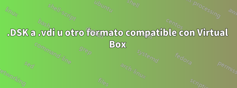 .DSK a .vdi u otro formato compatible con Virtual Box