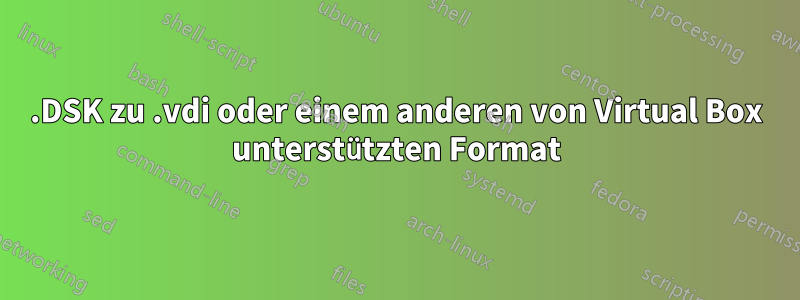 .DSK zu .vdi oder einem anderen von Virtual Box unterstützten Format