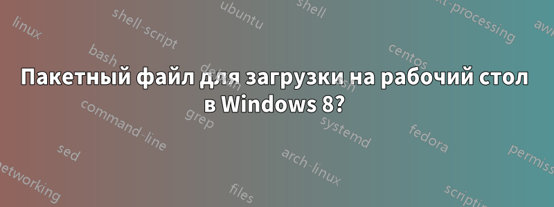 Пакетный файл для загрузки на рабочий стол в Windows 8?