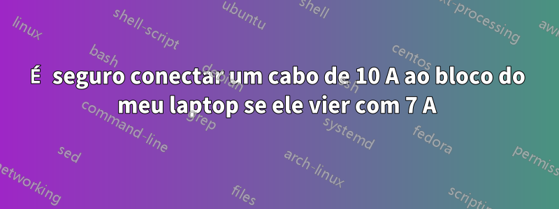 É seguro conectar um cabo de 10 A ao bloco do meu laptop se ele vier com 7 A