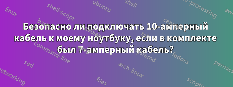 Безопасно ли подключать 10-амперный кабель к моему ноутбуку, если в комплекте был 7-амперный кабель?