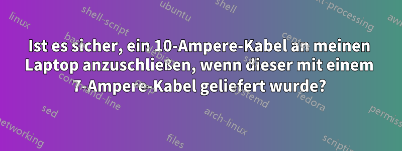 Ist es sicher, ein 10-Ampere-Kabel an meinen Laptop anzuschließen, wenn dieser mit einem 7-Ampere-Kabel geliefert wurde?