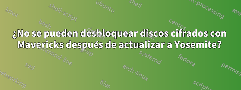 ¿No se pueden desbloquear discos cifrados con Mavericks después de actualizar a Yosemite?