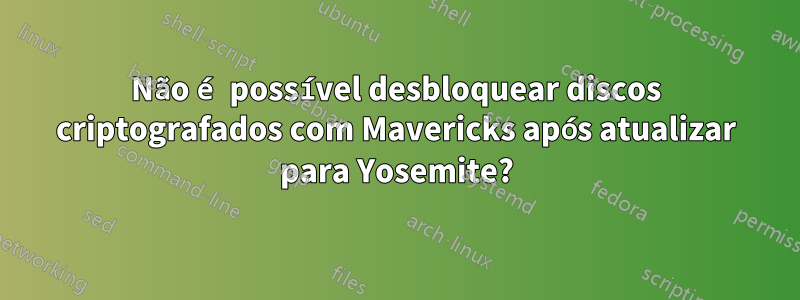 Não é possível desbloquear discos criptografados com Mavericks após atualizar para Yosemite?