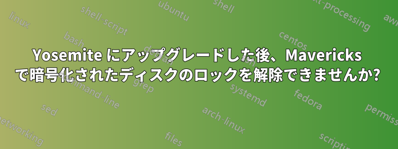 Yosemite にアップグレードした後、Mavericks で暗号化されたディスクのロックを解除できませんか?