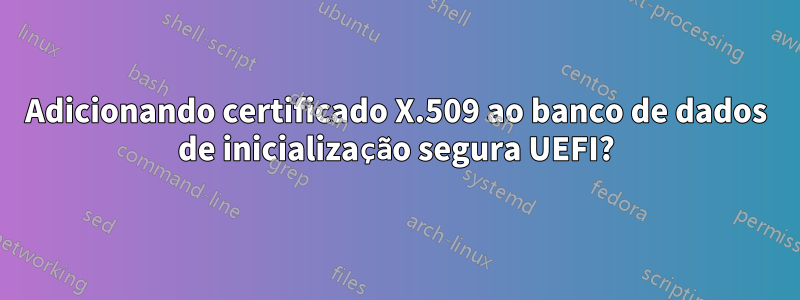 Adicionando certificado X.509 ao banco de dados de inicialização segura UEFI?