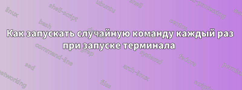 Как запускать случайную команду каждый раз при запуске терминала 