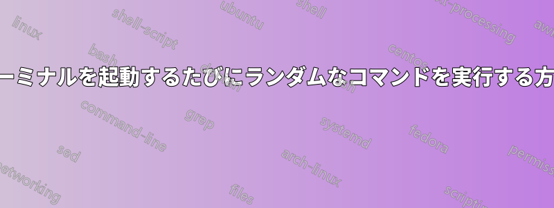 ターミナルを起動するたびにランダムなコマンドを実行する方法 