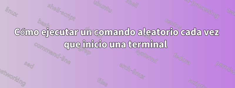 Cómo ejecutar un comando aleatorio cada vez que inicio una terminal 