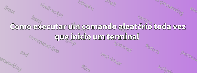 Como executar um comando aleatório toda vez que inicio um terminal 