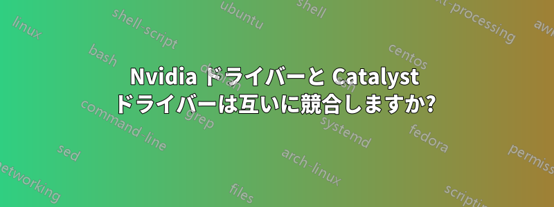 Nvidia ドライバーと Catalyst ドライバーは互いに競合しますか?