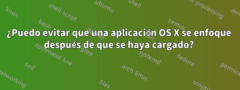 ¿Puedo evitar que una aplicación OS X se enfoque después de que se haya cargado?