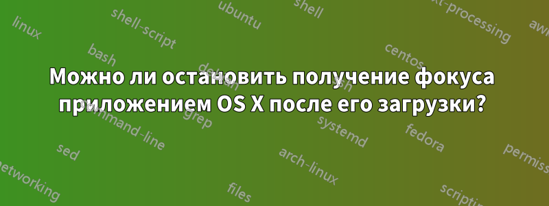 Можно ли остановить получение фокуса приложением OS X после его загрузки?