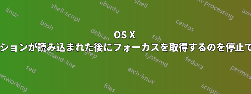 OS X アプリケーションが読み込まれた後にフォーカスを取得するのを停止できますか?