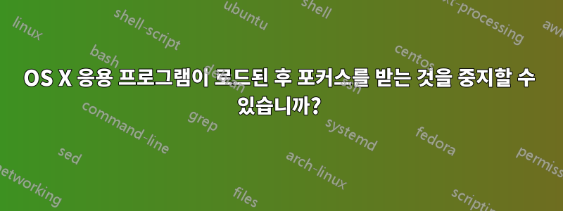 OS X 응용 프로그램이 로드된 후 포커스를 받는 것을 중지할 수 있습니까?