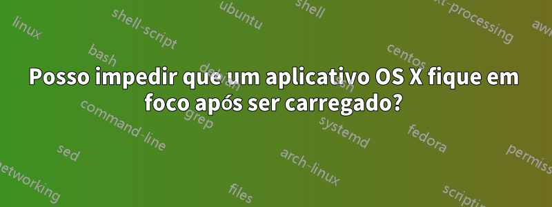 Posso impedir que um aplicativo OS X fique em foco após ser carregado?