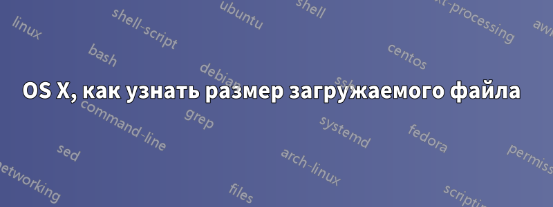 OS X, как узнать размер загружаемого файла 