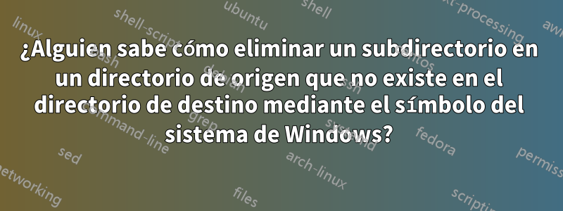 ¿Alguien sabe cómo eliminar un subdirectorio en un directorio de origen que no existe en el directorio de destino mediante el símbolo del sistema de Windows?