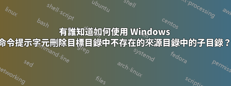 有誰知道如何使用 Windows 命令提示字元刪除目標目錄中不存在的來源目錄中的子目錄？