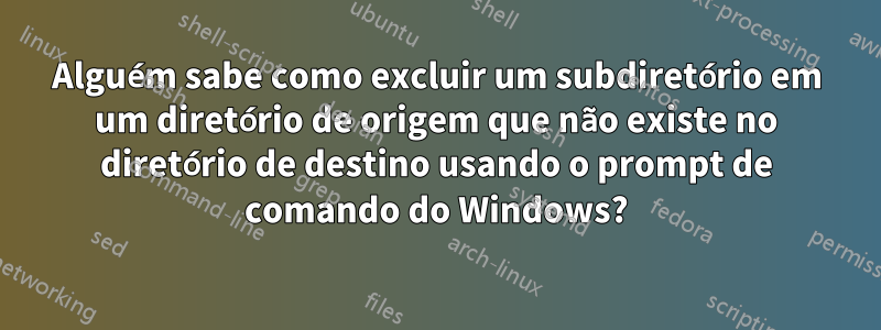 Alguém sabe como excluir um subdiretório em um diretório de origem que não existe no diretório de destino usando o prompt de comando do Windows?