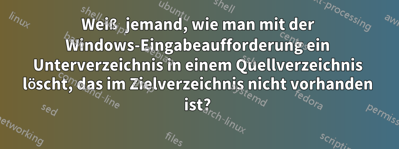 Weiß jemand, wie man mit der Windows-Eingabeaufforderung ein Unterverzeichnis in einem Quellverzeichnis löscht, das im Zielverzeichnis nicht vorhanden ist?