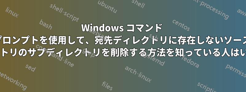 Windows コマンド プロンプトを使用して、宛先ディレクトリに存在しないソース ディレクトリのサブディレクトリを削除する方法を知っている人はいますか?