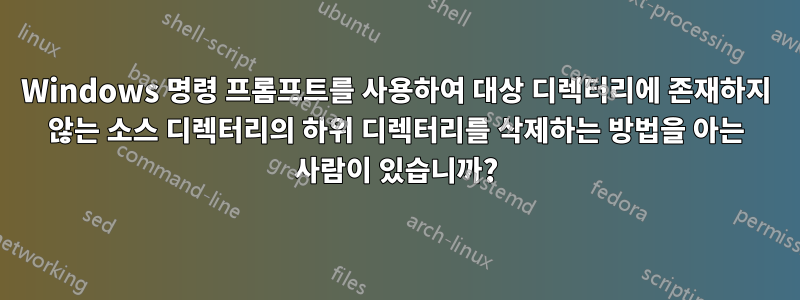 Windows 명령 프롬프트를 사용하여 대상 디렉터리에 존재하지 않는 소스 디렉터리의 하위 디렉터리를 삭제하는 방법을 아는 사람이 있습니까?