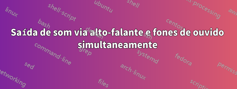 Saída de som via alto-falante e fones de ouvido simultaneamente