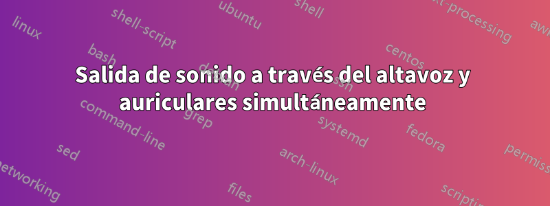 Salida de sonido a través del altavoz y auriculares simultáneamente