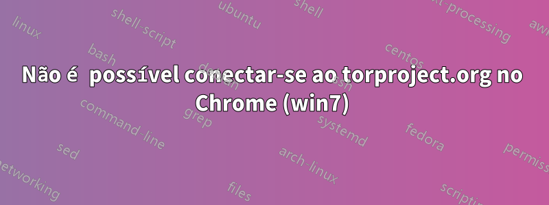 Não é possível conectar-se ao torproject.org no Chrome (win7)