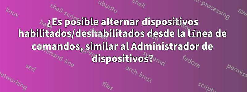 ¿Es posible alternar dispositivos habilitados/deshabilitados desde la línea de comandos, similar al Administrador de dispositivos?