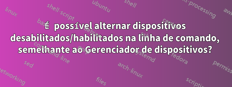 É possível alternar dispositivos desabilitados/habilitados na linha de comando, semelhante ao Gerenciador de dispositivos?