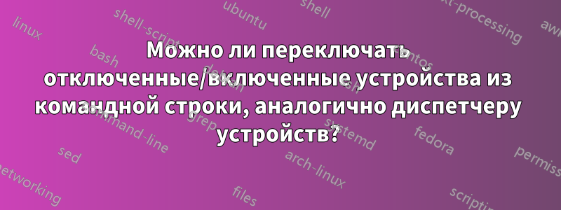 Можно ли переключать отключенные/включенные устройства из командной строки, аналогично диспетчеру устройств?